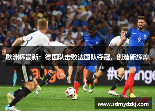 欧洲杯最新：德国队击败法国队夺冠，创造新辉煌