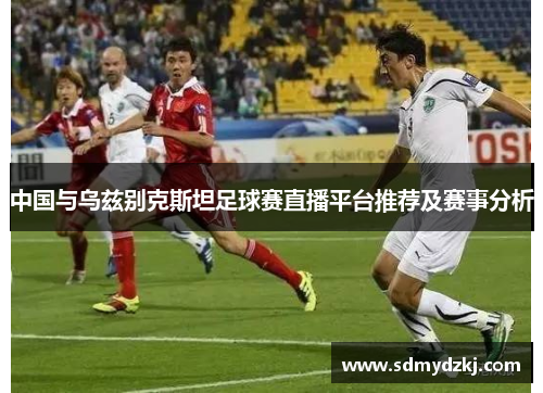 中国与乌兹别克斯坦足球赛直播平台推荐及赛事分析