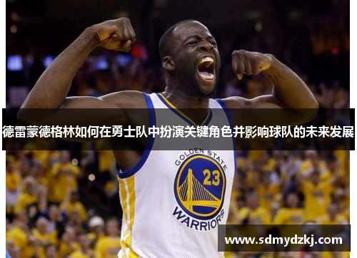 德雷蒙德格林如何在勇士队中扮演关键角色并影响球队的未来发展