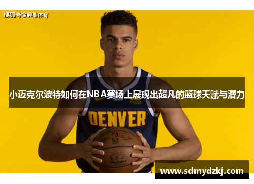 小迈克尔波特如何在NBA赛场上展现出超凡的篮球天赋与潜力