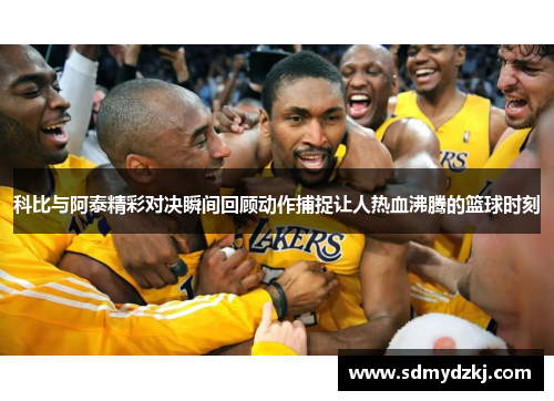 科比与阿泰精彩对决瞬间回顾动作捕捉让人热血沸腾的篮球时刻