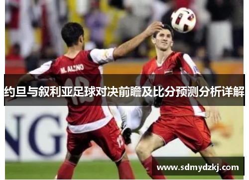约旦与叙利亚足球对决前瞻及比分预测分析详解