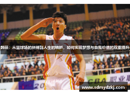 韩硕：从篮球场的拼搏到人生的转折，如何实现梦想与自我价值的双重提升