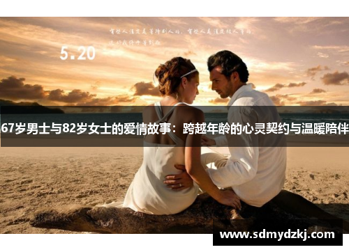 67岁男士与82岁女士的爱情故事：跨越年龄的心灵契约与温暖陪伴