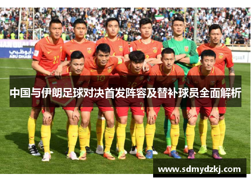 中国与伊朗足球对决首发阵容及替补球员全面解析