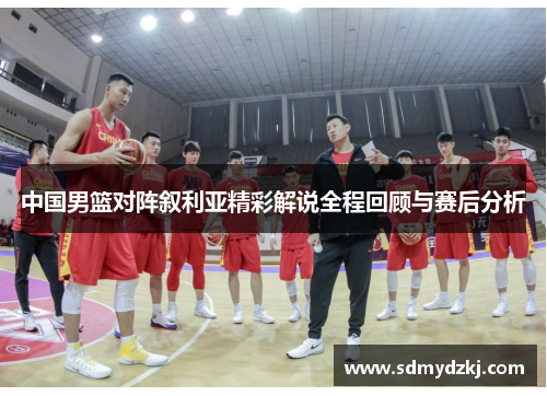 中国男篮对阵叙利亚精彩解说全程回顾与赛后分析