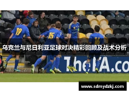 乌克兰与尼日利亚足球对决精彩回顾及战术分析