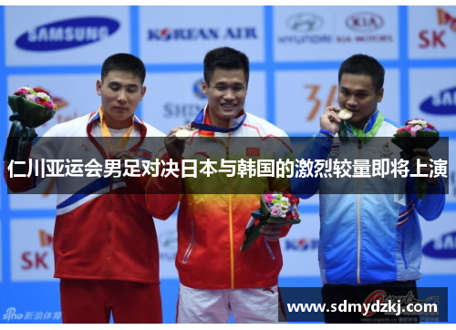 仁川亚运会男足对决日本与韩国的激烈较量即将上演