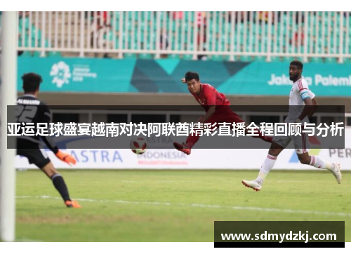 亚运足球盛宴越南对决阿联酋精彩直播全程回顾与分析