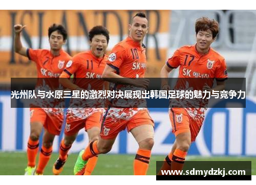 光州队与水原三星的激烈对决展现出韩国足球的魅力与竞争力