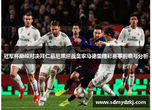 冠军杯巅峰对决拜仁慕尼黑迎战皇家马德里精彩赛事前瞻与分析