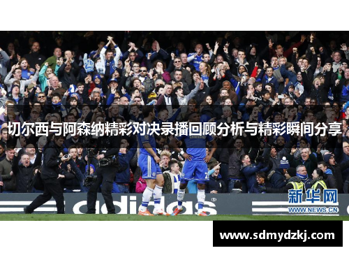 切尔西与阿森纳精彩对决录播回顾分析与精彩瞬间分享