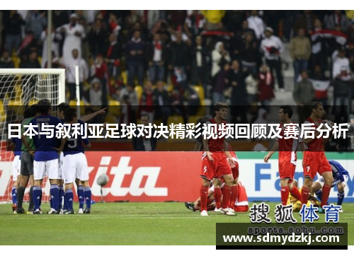 日本与叙利亚足球对决精彩视频回顾及赛后分析