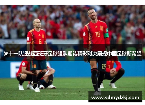梦十一队迎战西班牙足球强队期待精彩对决展现中国足球新希望