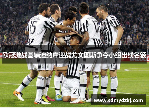 欧冠激战基辅迪纳摩迎战尤文图斯争夺小组出线名额