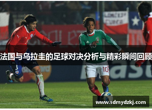 法国与乌拉圭的足球对决分析与精彩瞬间回顾